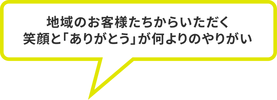 地域のお客様たちからいただく笑顔と「ありがとう」が何よりのやりがい