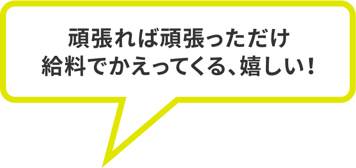 頑張れば頑張っただけ給料でかえってくる、嬉しい！