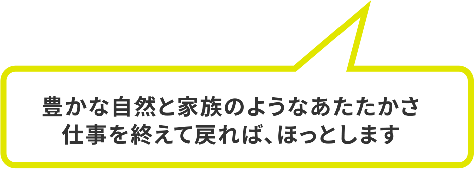 豊かな自然と家族のようなあたたかさ仕事を終えて戻れば、ほっとします