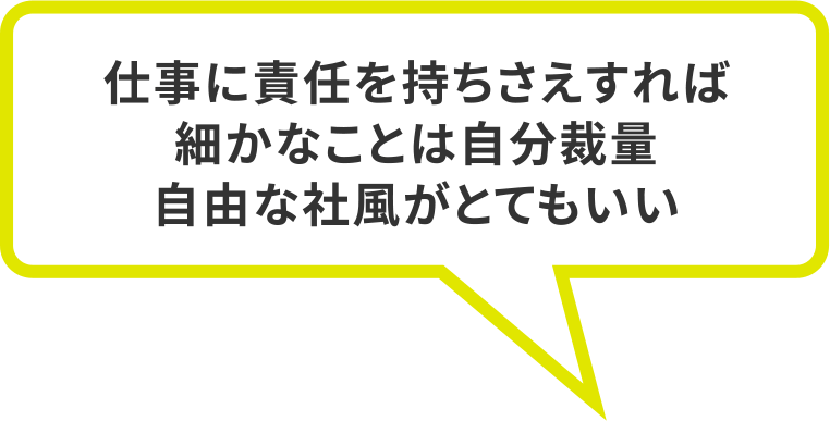 仕事に責任を持ちさえすれば細かなことは自分裁量自由な社風がとてもいい